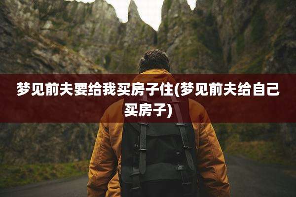 梦见前夫要给我买房子住(梦见前夫给自己买房子)