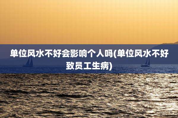 单位风水不好会影响个人吗(单位风水不好致员工生病)