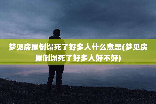 梦见房屋倒塌死了好多人什么意思(梦见房屋倒塌死了好多人好不好)