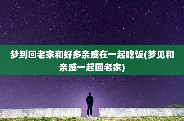 梦到回老家和好多亲戚在一起吃饭(梦见和亲戚一起回老家)