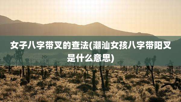 女子八字带叉的查法(潮汕女孩八字带阳叉是什么意思)