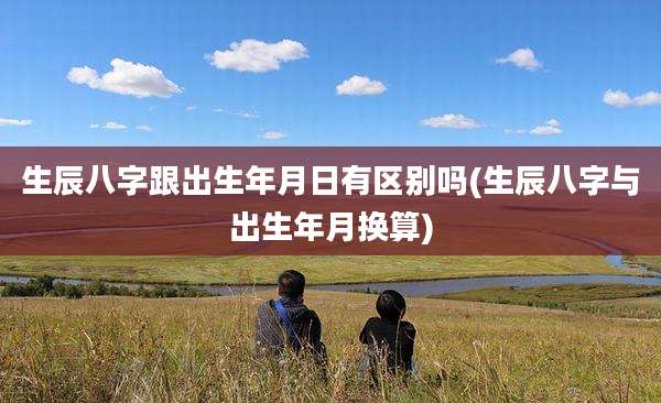 生辰八字跟出生年月日有区别吗(生辰八字与出生年月换算)