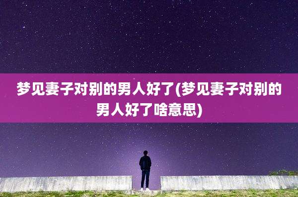 梦见妻子对别的男人好了(梦见妻子对别的男人好了啥意思)
