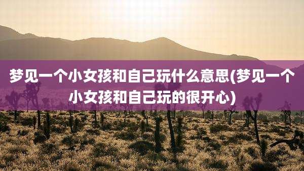 梦见一个小女孩和自己玩什么意思(梦见一个小女孩和自己玩的很开心)