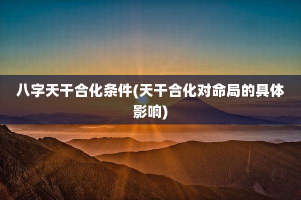八字天干合化条件(天干合化对命局的具体影响)