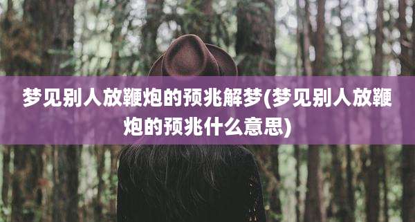 梦见别人放鞭炮的预兆解梦(梦见别人放鞭炮的预兆什么意思)
