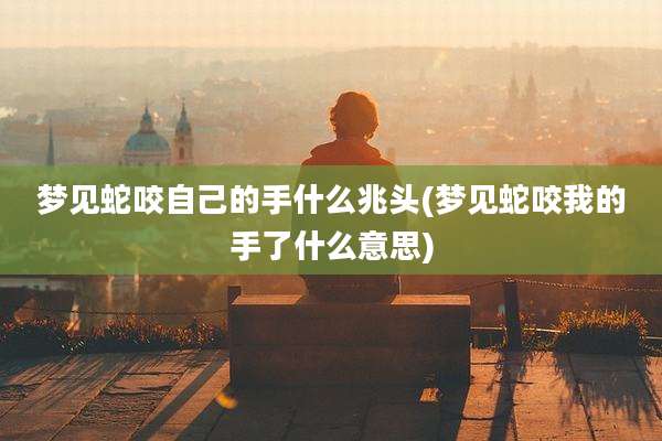 梦见蛇咬自己的手什么兆头(梦见蛇咬我的手了什么意思)