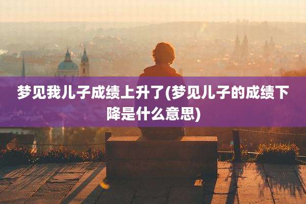 梦见我儿子成绩上升了(梦见儿子的成绩下降是什么意思)