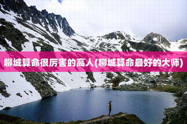 聊城算命很厉害的高人(聊城算命最好的大师)