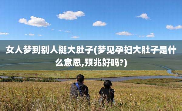 女人梦到别人挺大肚子(梦见孕妇大肚子是什么意思,预兆好吗?)