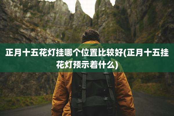 正月十五花灯挂哪个位置比较好(正月十五挂花灯预示着什么)