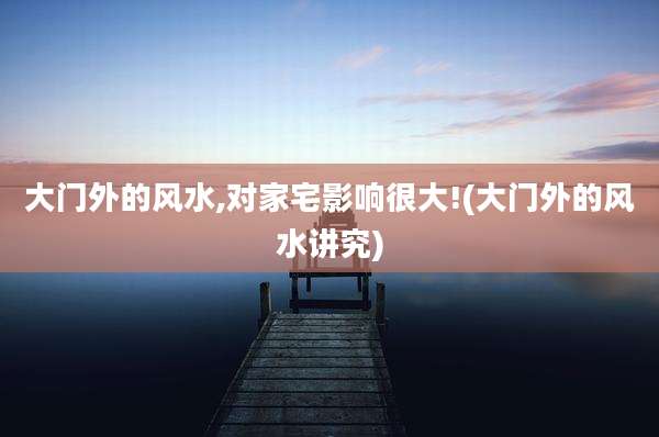 大门外的风水,对家宅影响很大!(大门外的风水讲究)