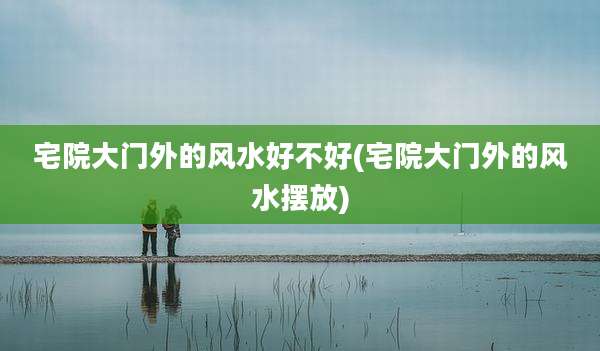 宅院大门外的风水好不好(宅院大门外的风水摆放)