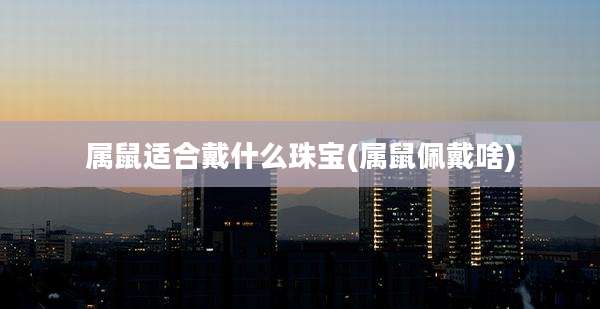 属鼠适合戴什么珠宝(属鼠佩戴啥)