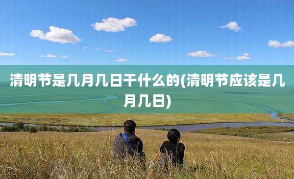 清明节是几月几日干什么的(清明节应该是几月几日)