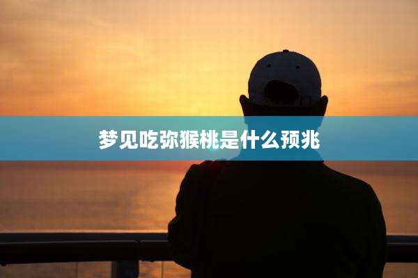 梦见吃弥猴桃是什么预兆