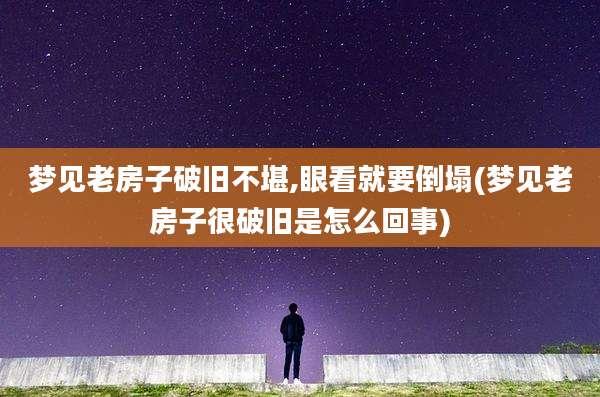 梦见老房子破旧不堪,眼看就要倒塌(梦见老房子很破旧是怎么回事)