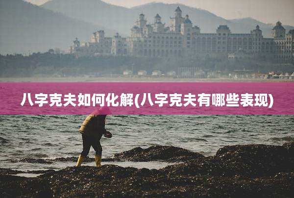 八字克夫如何化解(八字克夫有哪些表现)