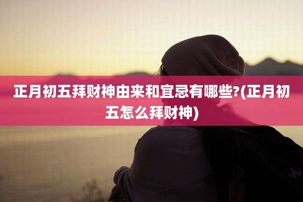 正月初五拜财神由来和宜忌有哪些?(正月初五怎么拜财神)