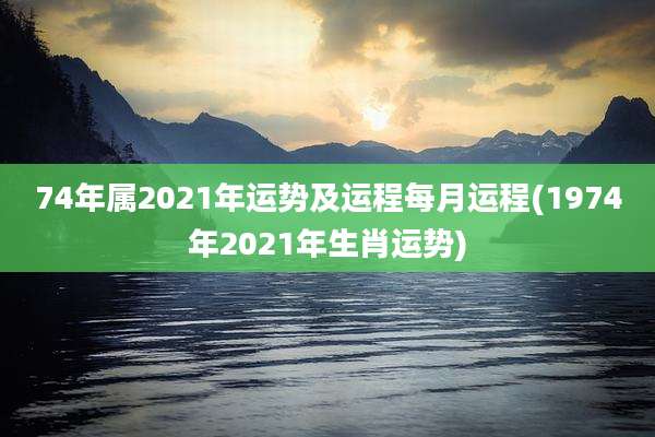 74年属2021年运势及运程每月运程(1974年2021年生肖运势)