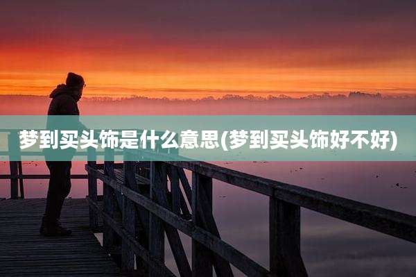 梦到买头饰是什么意思(梦到买头饰好不好)