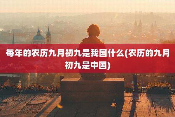 每年的农历九月初九是我国什么(农历的九月初九是中国)