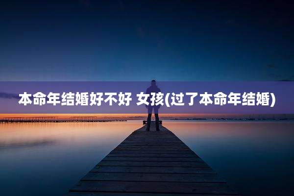 本命年结婚好不好 女孩(过了本命年结婚)