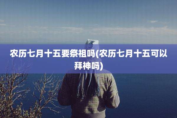 农历七月十五要祭祖吗(农历七月十五可以拜神吗)