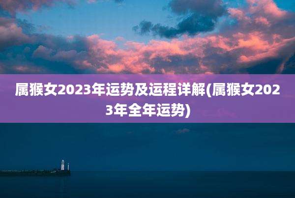 属猴女2023年运势及运程详解(属猴女2023年全年运势)