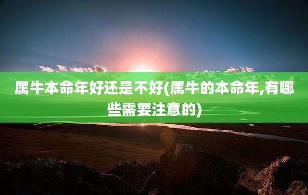 属牛本命年好还是不好(属牛的本命年,有哪些需要注意的)