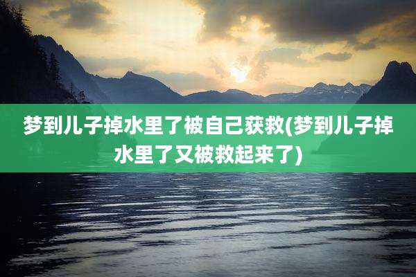 梦到儿子掉水里了被自己获救(梦到儿子掉水里了又被救起来了)