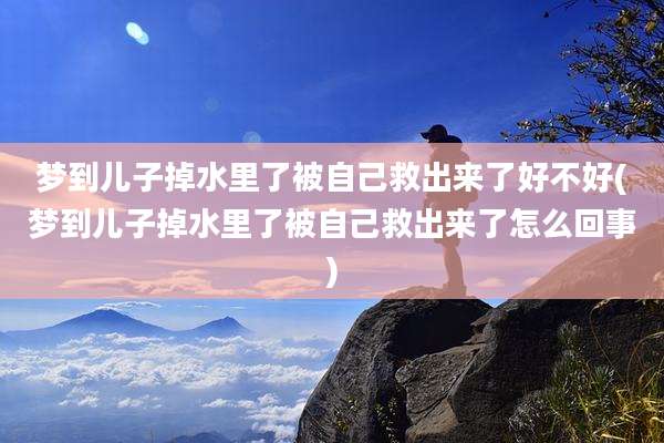 梦到儿子掉水里了被自己救出来了好不好(梦到儿子掉水里了被自己救出来了怎么回事)