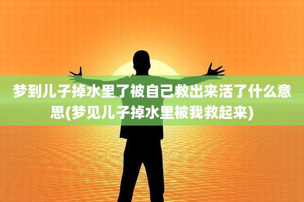 梦到儿子掉水里了被自己救出来活了什么意思(梦见儿子掉水里被我救起来)