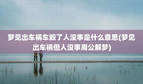 梦见出车祸车毁了人没事是什么意思(梦见出车祸但人没事周公解梦)