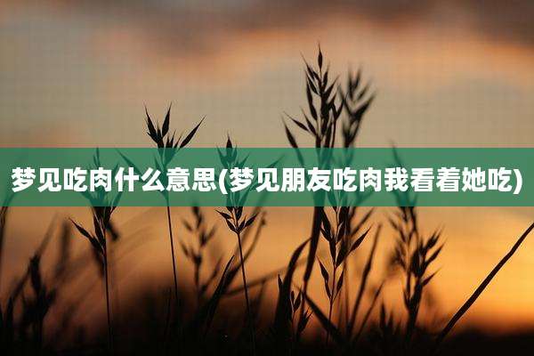梦见吃肉什么意思(梦见朋友吃肉我看着她吃)
