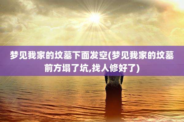 梦见我家的坟墓下面发空(梦见我家的坟墓前方塌了坑,找人修好了)