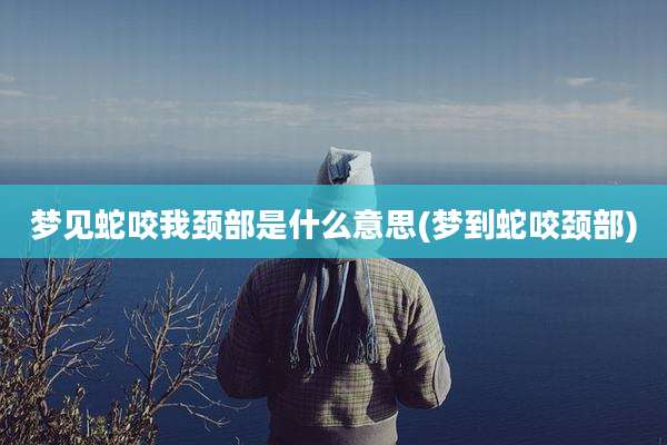 梦见蛇咬我颈部是什么意思(梦到蛇咬颈部)