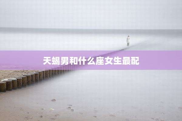 天蝎男和什么座女生最配