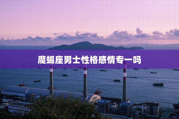 魔蝎座男士性格感情专一吗