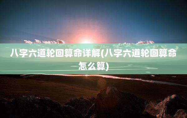八字六道轮回算命详解(八字六道轮回算命怎么算)