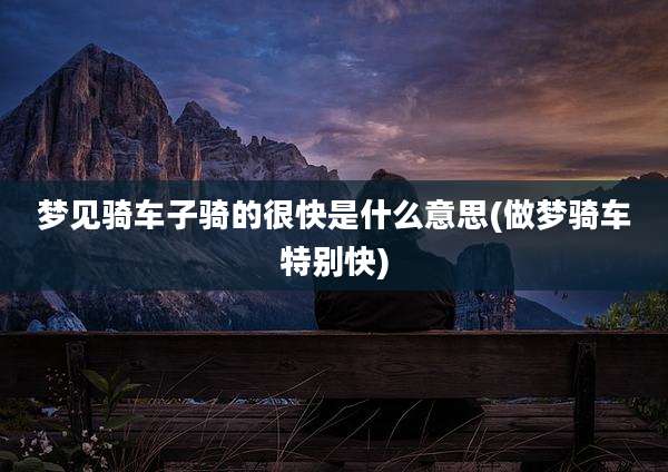 梦见骑车子骑的很快是什么意思(做梦骑车特别快)