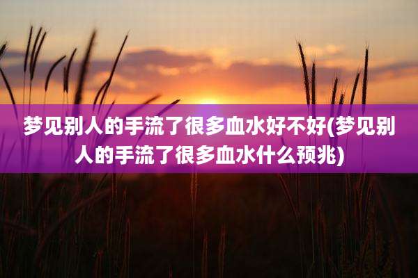 梦见别人的手流了很多血水好不好(梦见别人的手流了很多血水什么预兆)