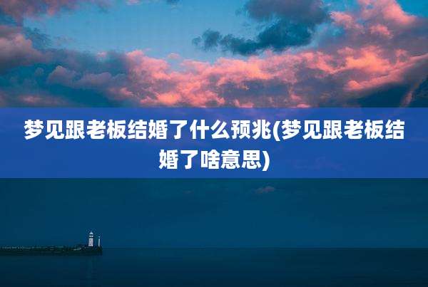 梦见跟老板结婚了什么预兆(梦见跟老板结婚了啥意思)