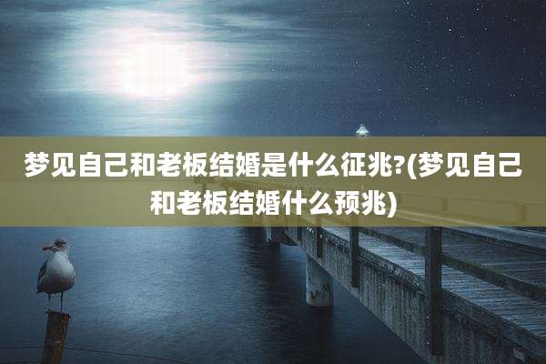 梦见自己和老板结婚是什么征兆?(梦见自己和老板结婚什么预兆)