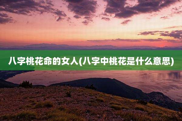 八字桃花命的女人(八字中桃花是什么意思)