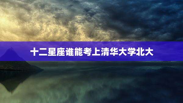 十二星座谁能考上清华大学北大