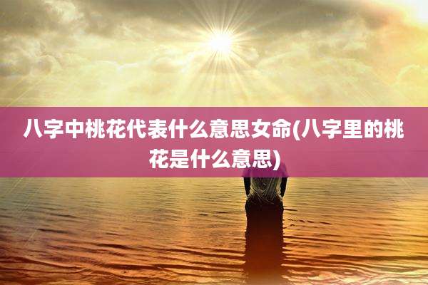 八字中桃花代表什么意思女命(八字里的桃花是什么意思)