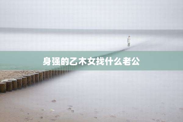 身强的乙木女找什么老公
