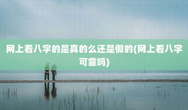 网上看八字的是真的么还是假的(网上看八字可靠吗)