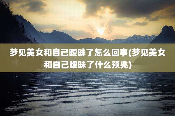 梦见美女和自己暧昧了怎么回事(梦见美女和自己暧昧了什么预兆)
